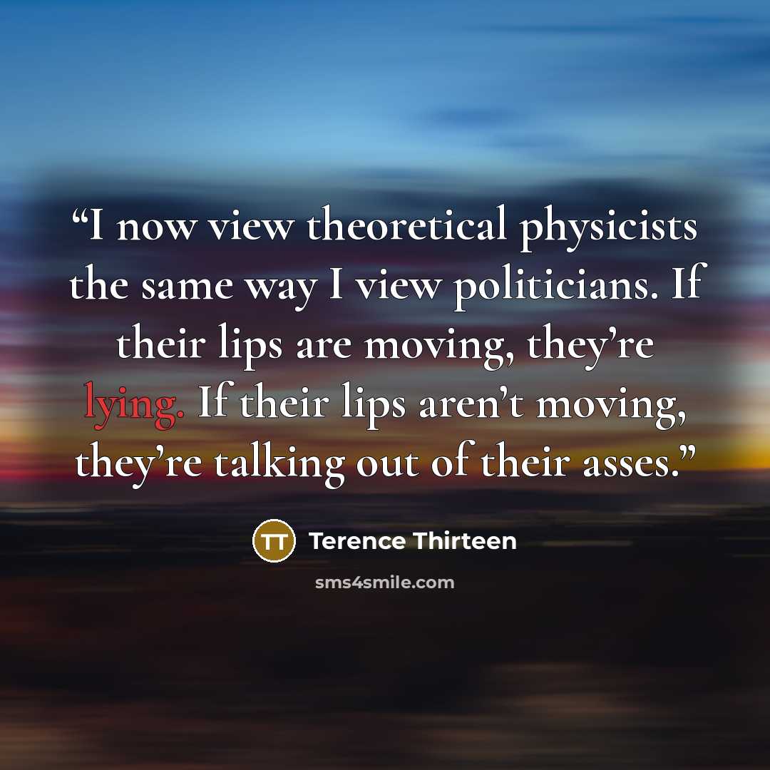 “I now view theoretical physicists the same way I view politicians. If their lips are moving, they’re lying. If their lips aren’t moving, they’re talking out of their asses.” quote by Terence Thirteen