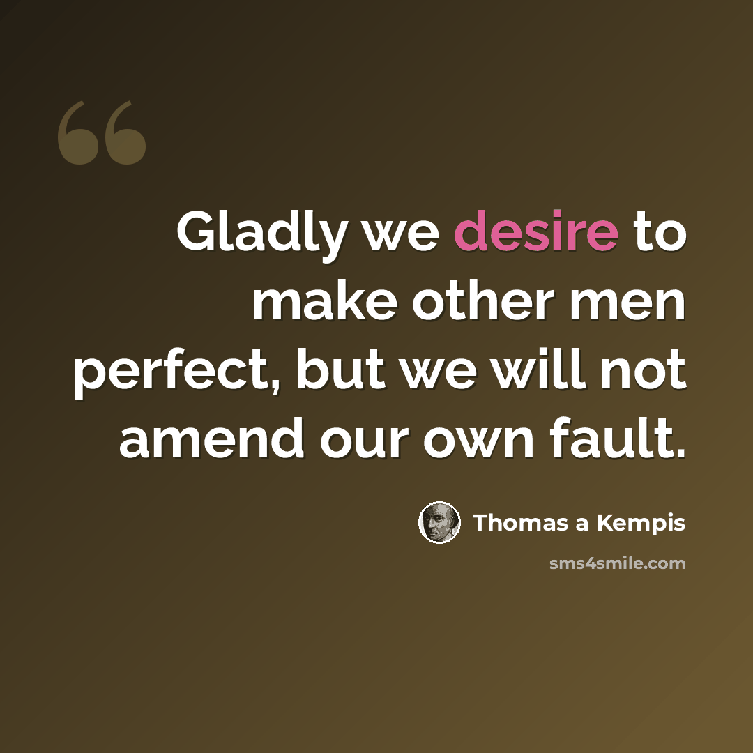 “Gladly we desire to make other men perfect, but we will not amend our own fault.” quote by Thomas a Kempis