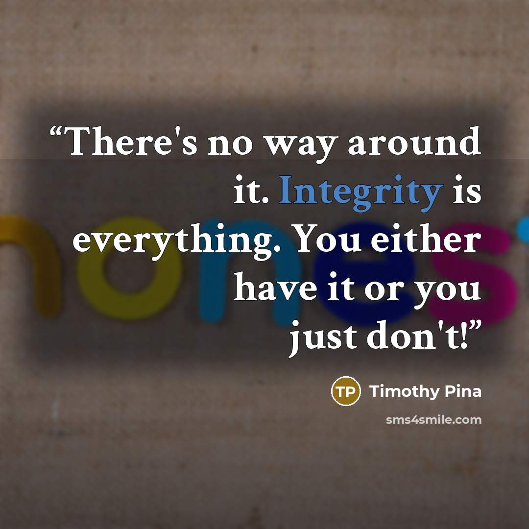 “There's no way around it. Integrity is everything. You either have it or you just don't!” quote by Timothy Pina