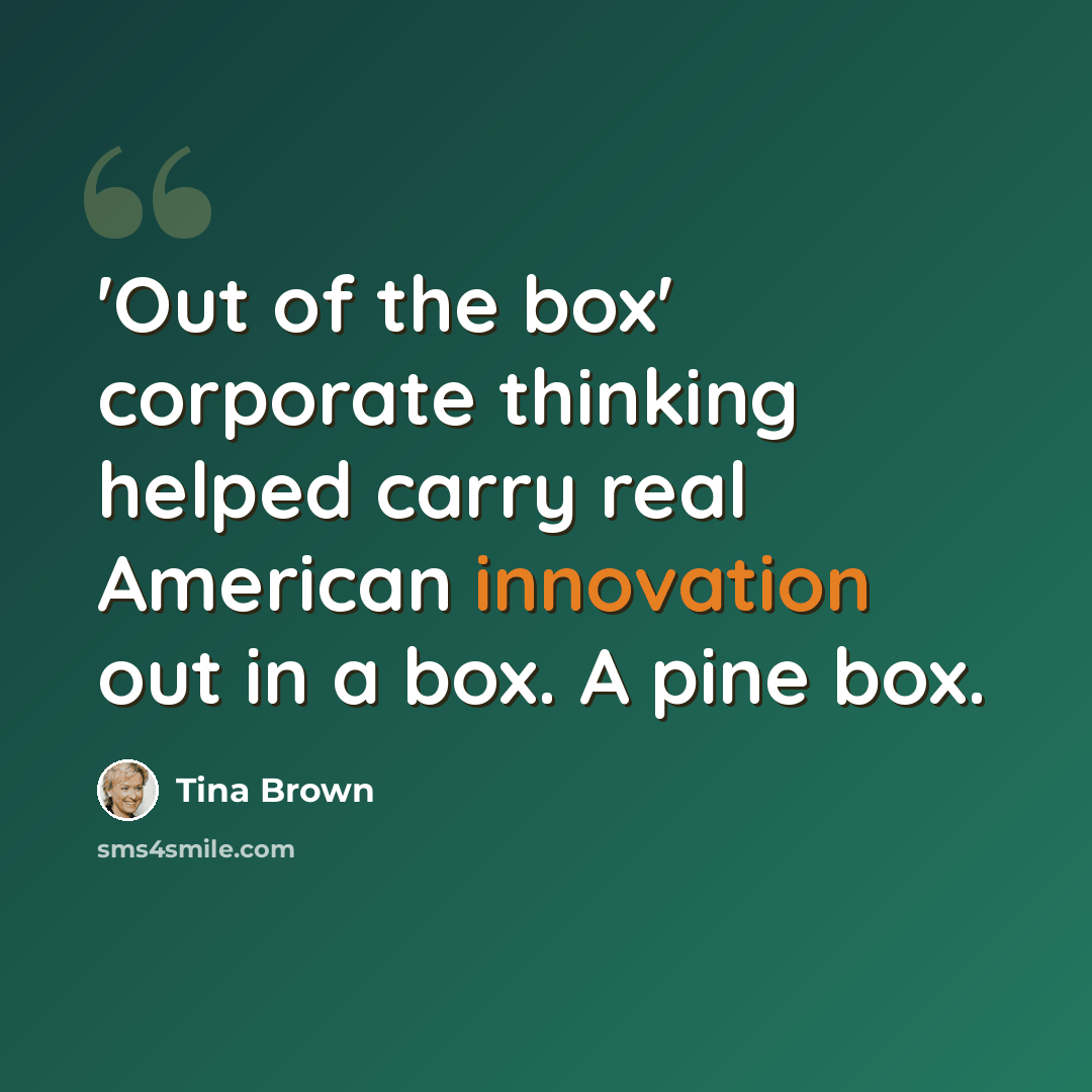 “'Out of the box' corporate thinking helped carry real American innovation out in a box. A pine box.” quote by Tina Brown