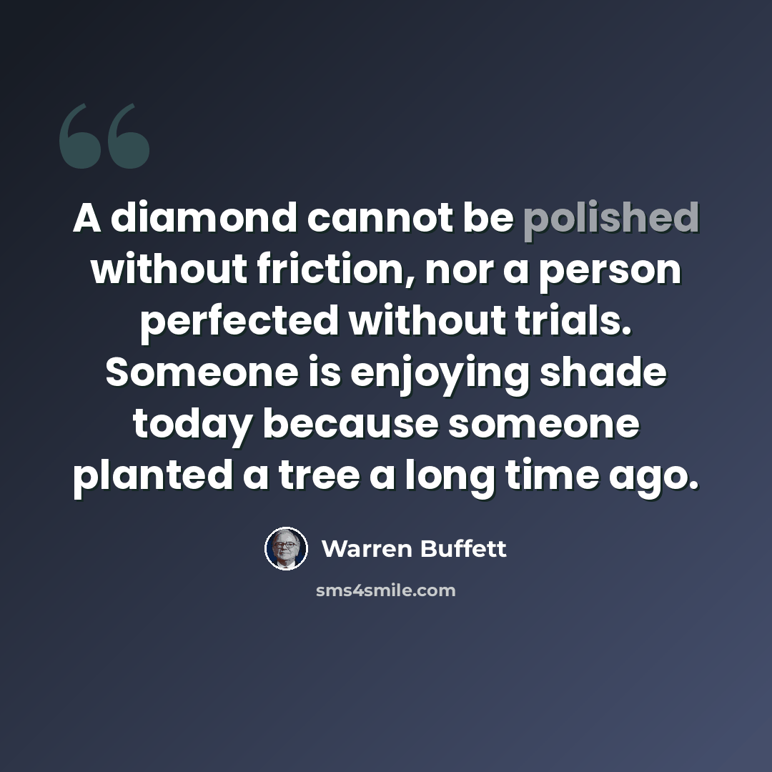 “A diamond cannot be polished without friction, nor a person perfected without trials. Someone is enjoying shade today because someone planted a tree a long time ago.” quote by Warren Buffett