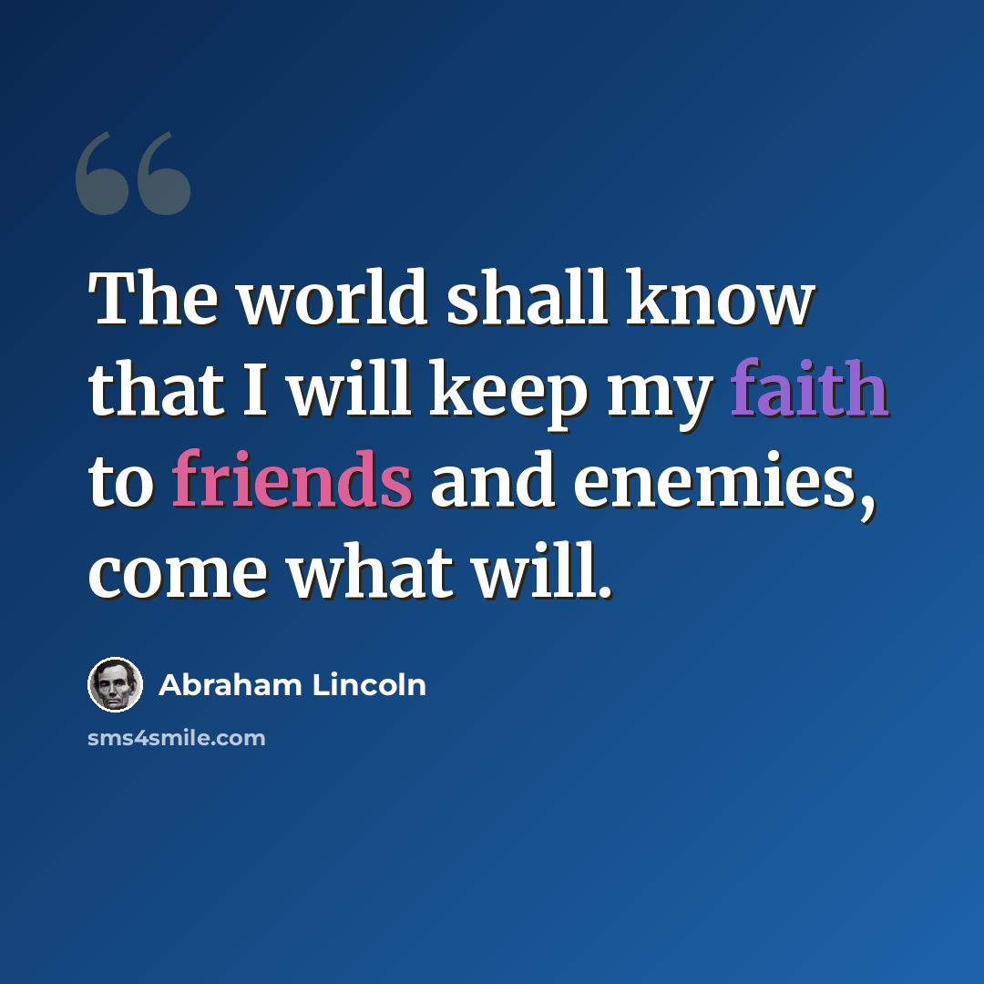 “The world shall know that I will keep my faith to friends and enemies, come what will.” quote by Abraham Lincoln