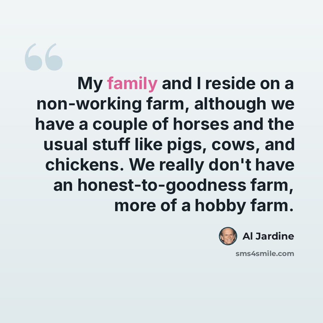 “My family and I reside on a non-working farm, although we have a couple of horses and the usual stuff like pigs, cows, and chickens. We really don't have an honest-to-goodness farm, more of a hobby farm.” quote by Al Jardine