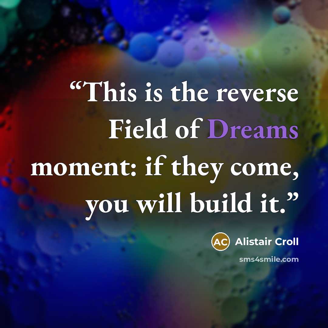 “This is the reverse Field of Dreams moment: if they come, you will build it.” quote by Alistair Croll