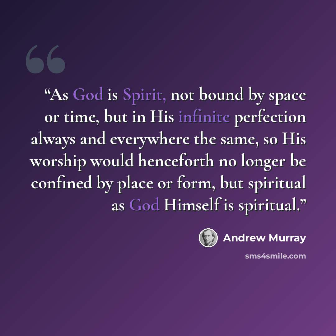 “As God is Spirit, not bound by space or time, but in His infinite perfection always and everywhere the same, so His worship would henceforth no longer be confined by place or form, but spiritual as God Himself is spiritual.” quote by Andrew Murray