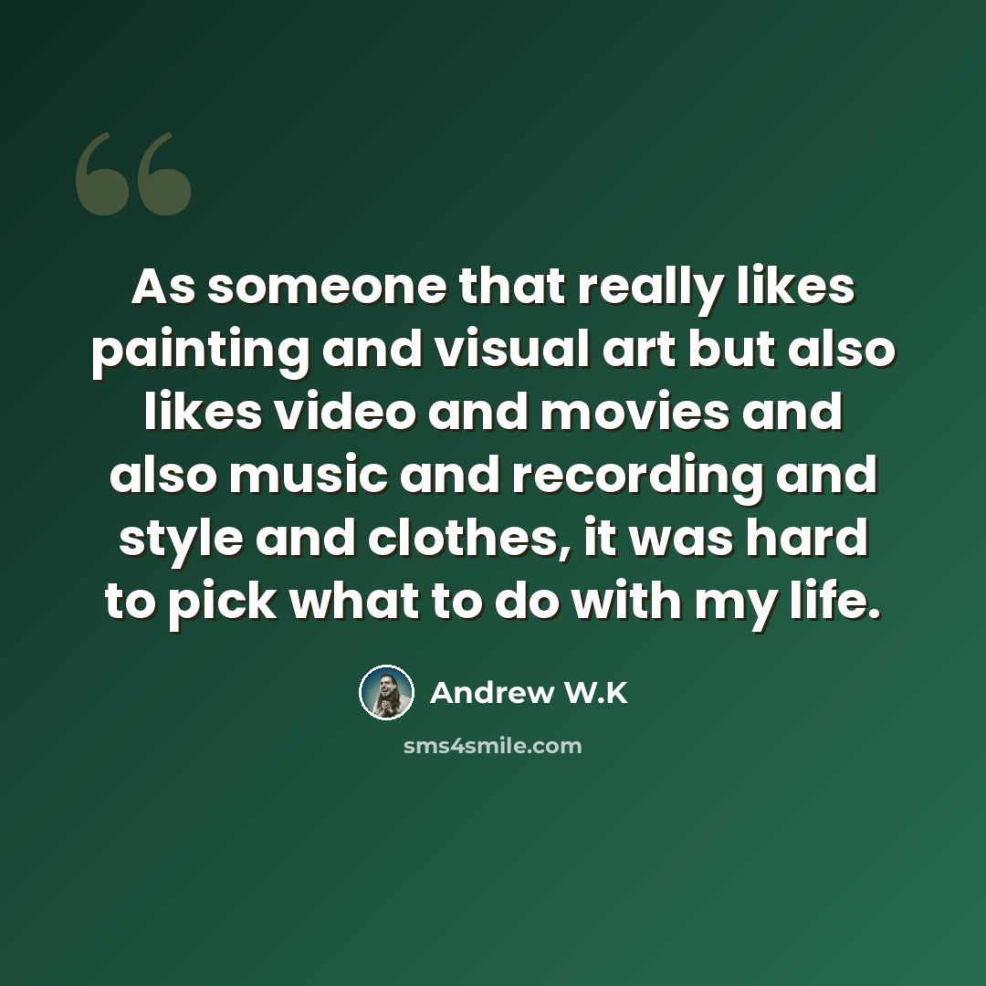 “As someone that really likes painting and visual art but also likes video and movies and also music and recording and style and clothes, it was hard to pick what to do with my life.” quote by Andrew W.K