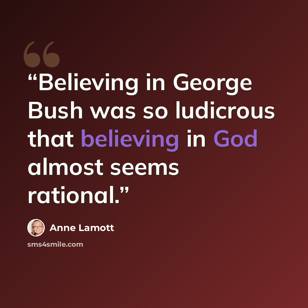 “Believing in George Bush was so ludicrous that believing in God almost seems rational.” quote by Anne Lamott