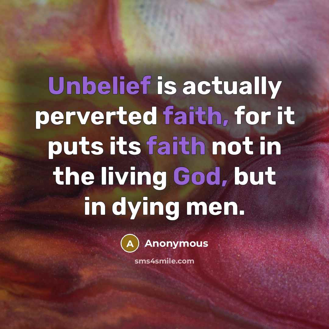 “Unbelief is actually perverted faith, for it puts its faith not in the living God, but in dying men.” quote by Anonymous