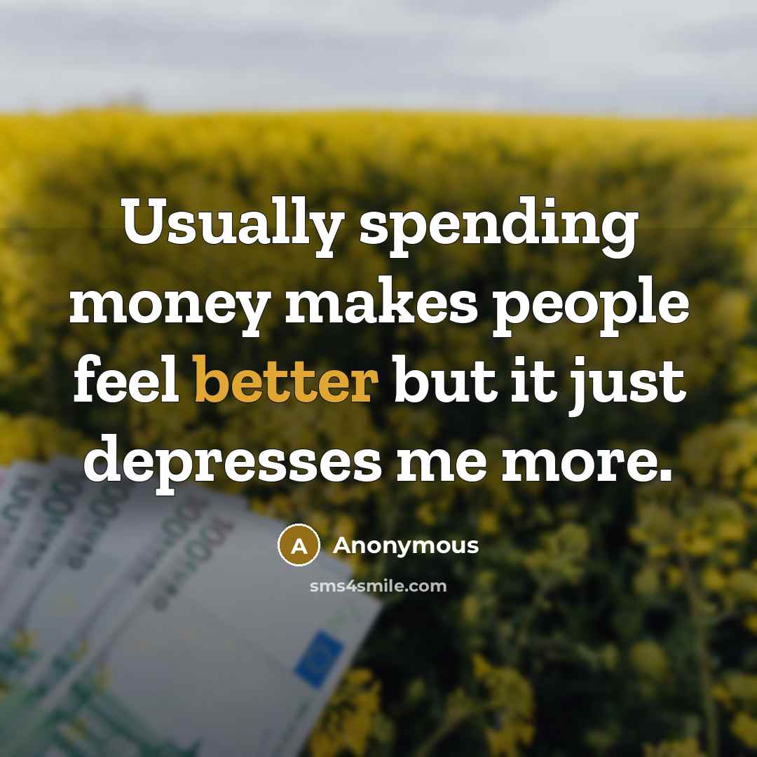 “Usually spending money makes people feel better but it just depresses me more.” quote by Anonymous