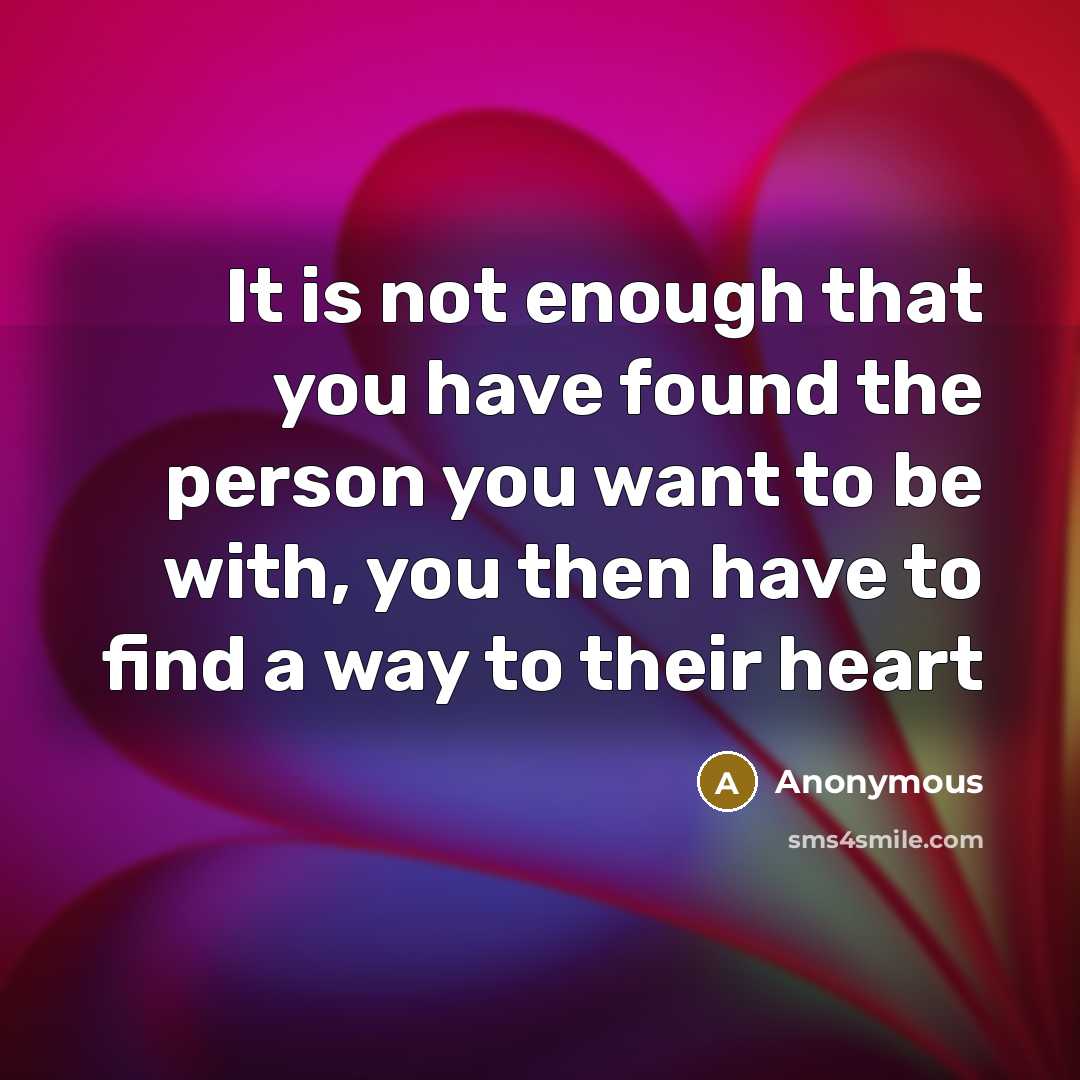“It is not enough that you have found the person you want to be with, you then have to find a way to their heart” quote by Anonymous