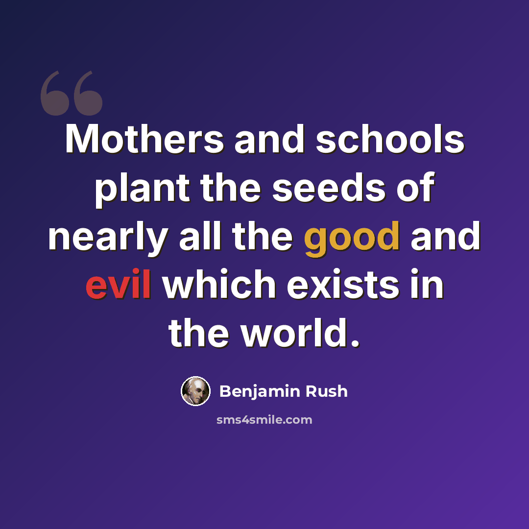 “Mothers and schools plant the seeds of nearly all the good and evil which exists in the world.” quote by Benjamin Rush