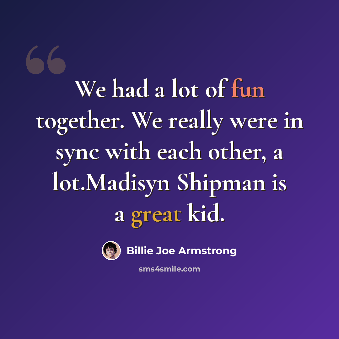 “We had a lot of fun together. We really were in sync with each other, a lot.Madisyn Shipman is a great kid.” quote by Billie Joe Armstrong