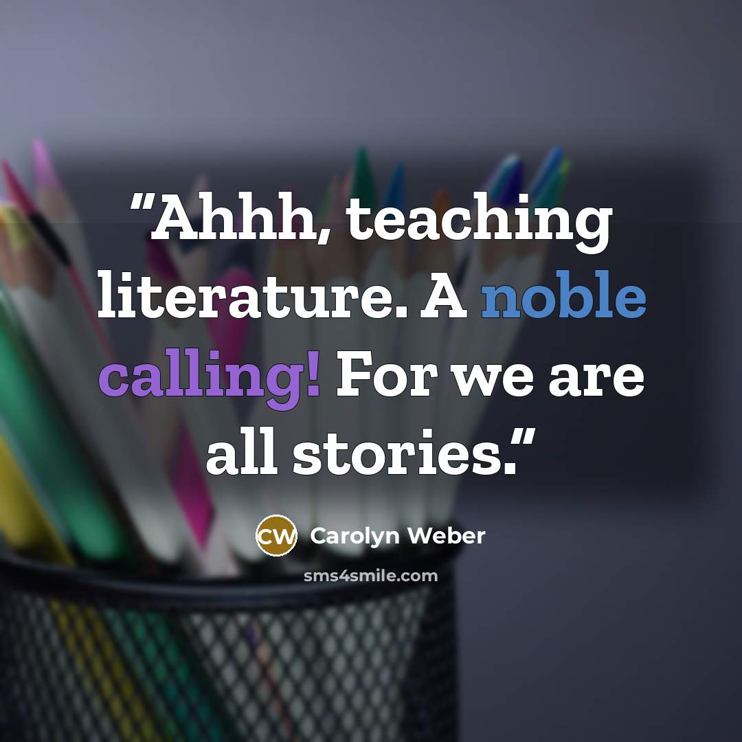 “Ahhh, teaching literature. A noble calling! For we are all stories.” quote by Carolyn Weber