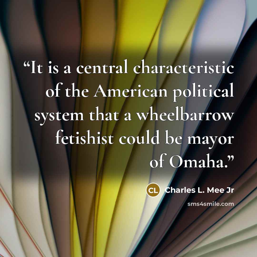 “It is a central characteristic of the American political system that a wheelbarrow fetishist could be mayor of Omaha.” quote by Charles L. Mee Jr