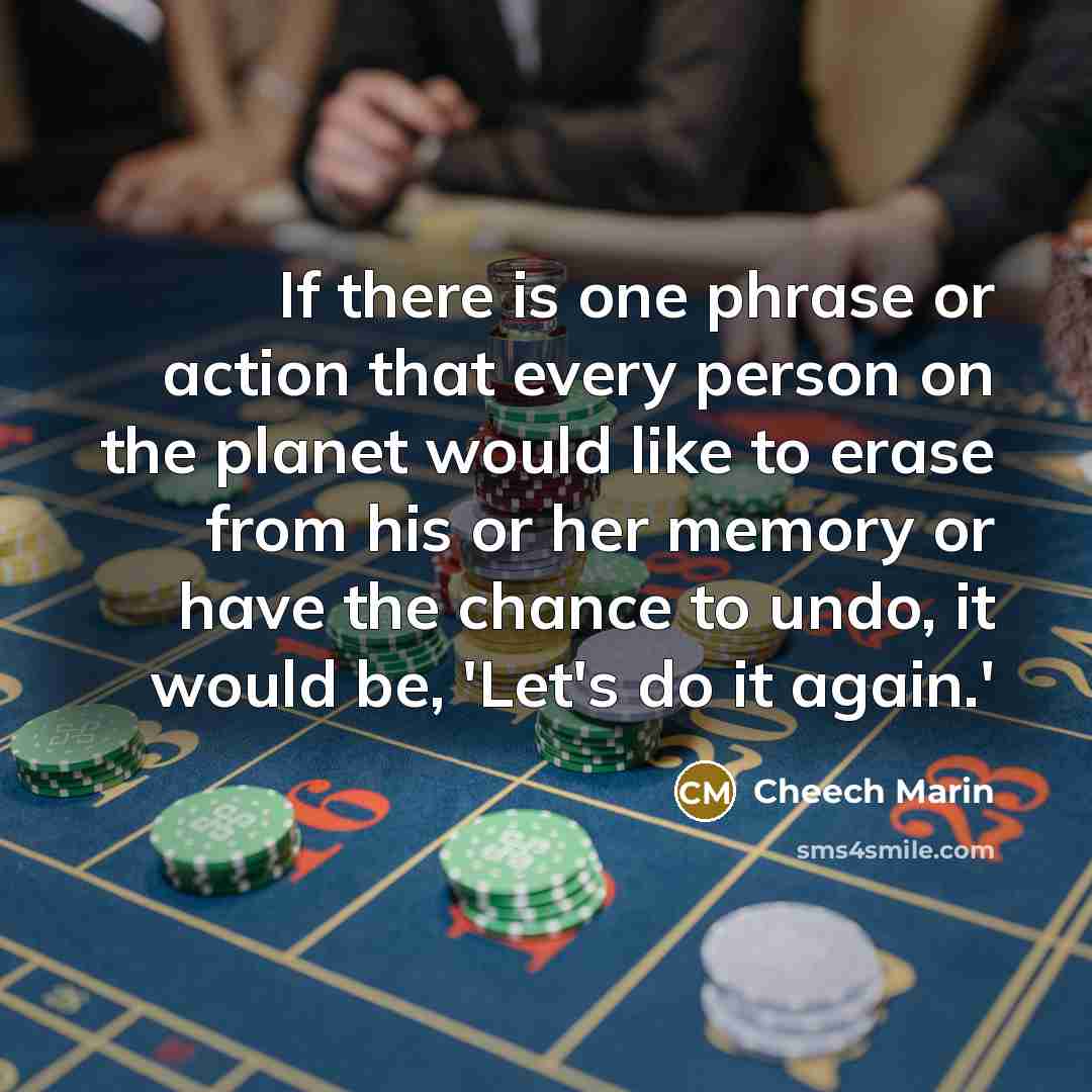 “If there is one phrase or action that every person on the planet would like to erase from his or her memory or have the chance to undo, it would be, 'Let's do it again.'” quote by Cheech Marin