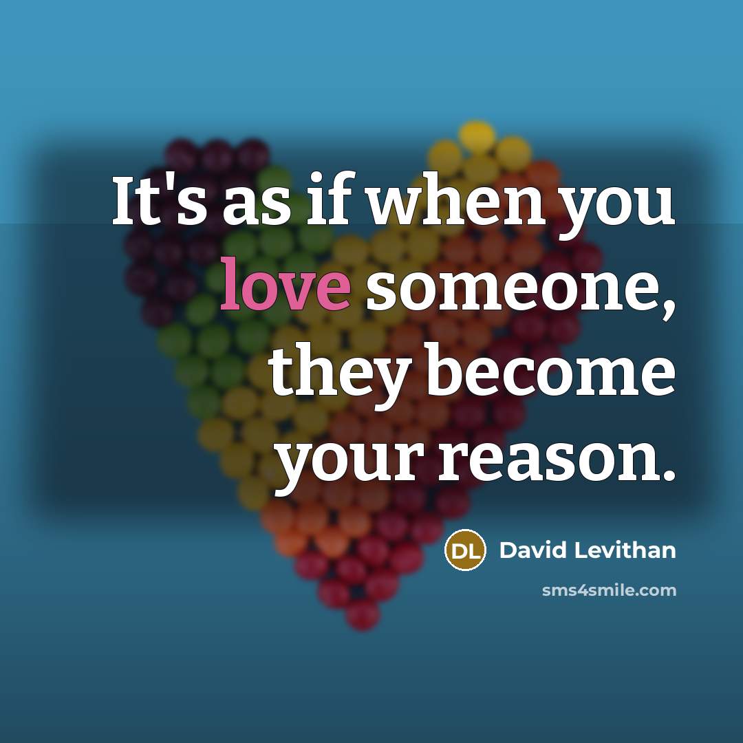 “It's as if when you love someone, they become your reason.” quote by David Levithan