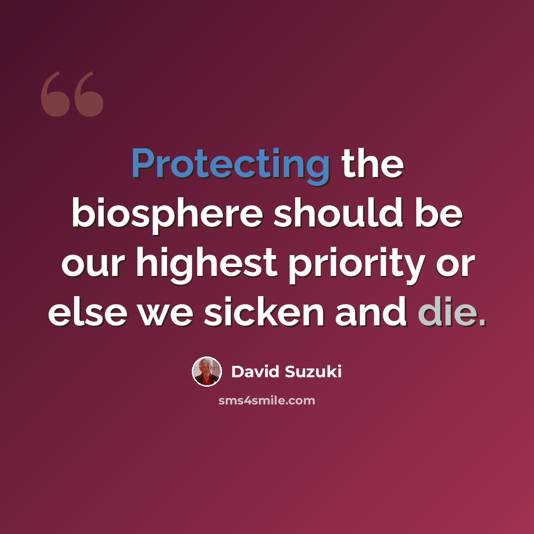 “Protecting the biosphere should be our highest priority or else we sicken and die.” quote by David Suzuki
