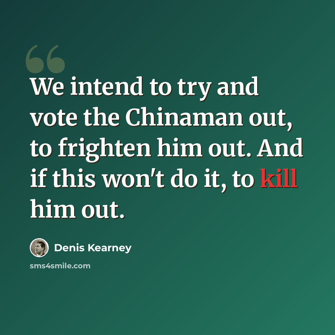 “We intend to try and vote the Chinaman out, to frighten him out. And if this won't do it, to kill him out.” quote by Denis Kearney