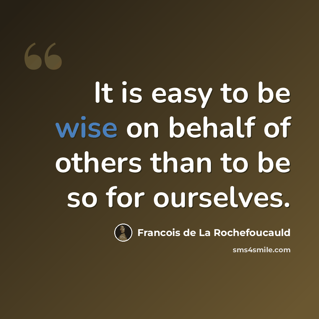 “It is easy to be wise on behalf of others than to be so for ourselves.” quote by Francois de La Rochefoucauld