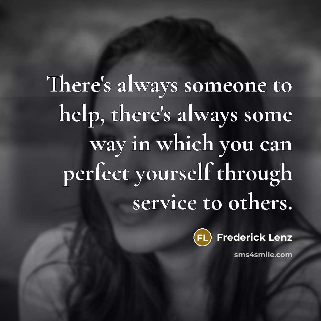 “There's always someone to help, there's always some way in which you can perfect yourself through service to others.” quote by Frederick Lenz