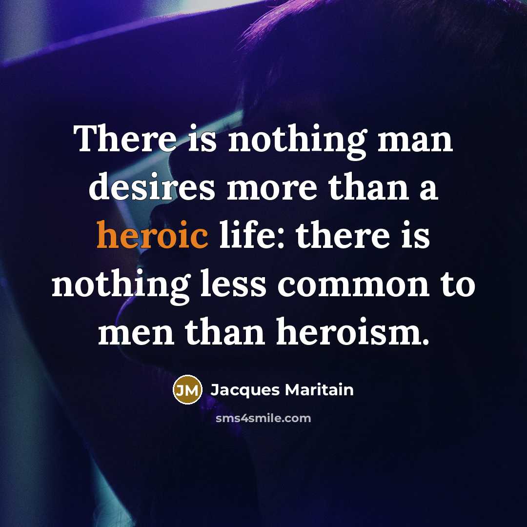 “There is nothing man desires more than a heroic life: there is nothing less common to men than heroism.” quote by Jacques Maritain