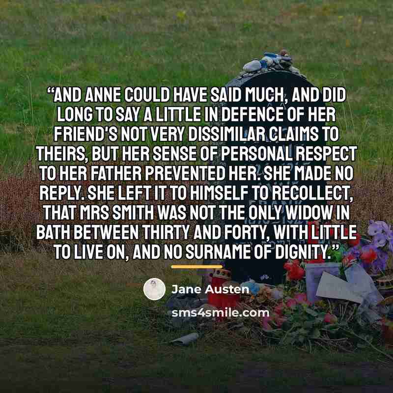 “And Anne could have said much, and did long to say a little in defence of her friend's not very dissimilar claims to theirs, but her sense of personal respect to her father prevented her. She made no reply. She left it to himself to recollect, that Mrs Smith was not the only widow in Bath between…” quote by Jane Austen