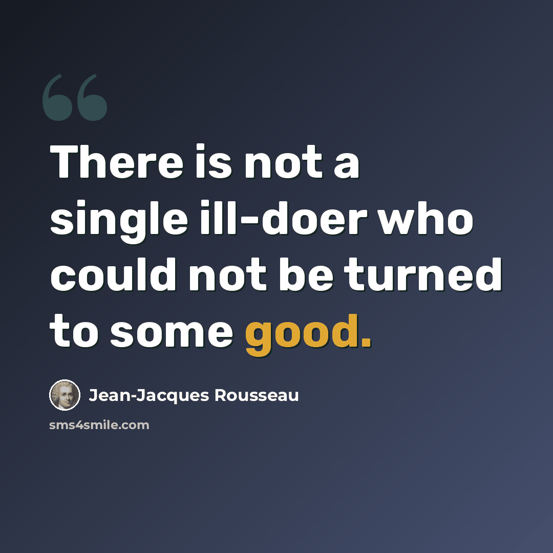 “There is not a single ill-doer who could not be turned to some good.” quote by Jean-Jacques Rousseau