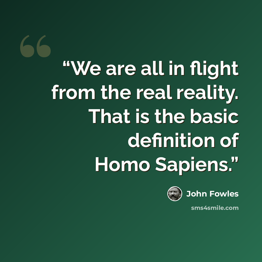 “We are all in flight from the real reality. That is the basic definition of Homo Sapiens.” quote by John Fowles