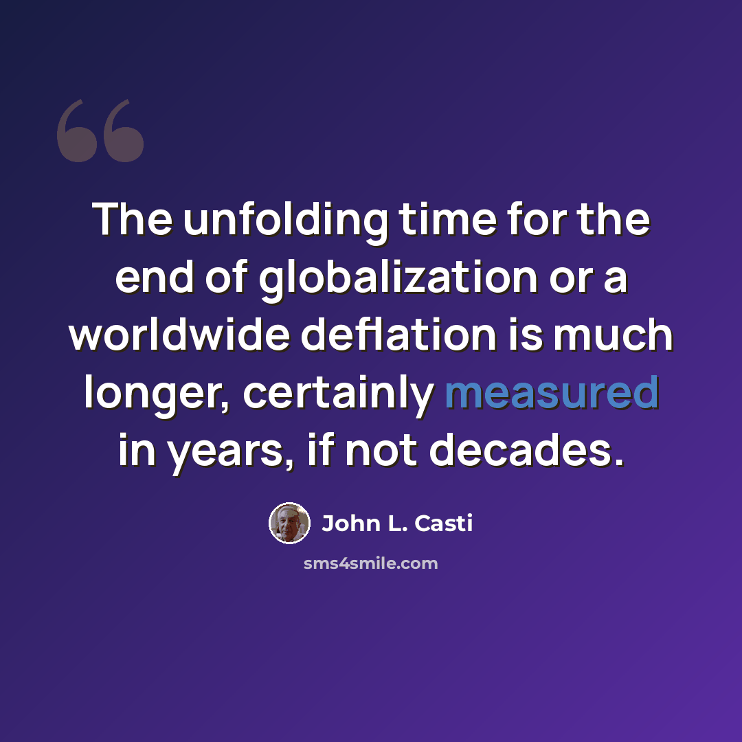 “The unfolding time for the end of globalization or a worldwide deflation is much longer, certainly measured in years, if not decades.” quote by John L. Casti