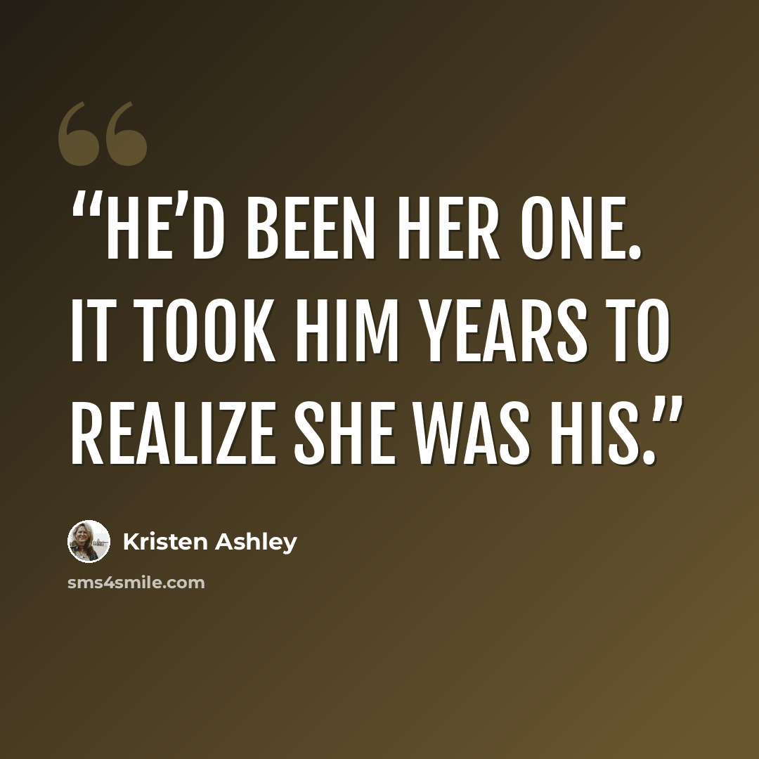 “He’d been her one. It took him years to realize she was his.” quote by Kristen Ashley