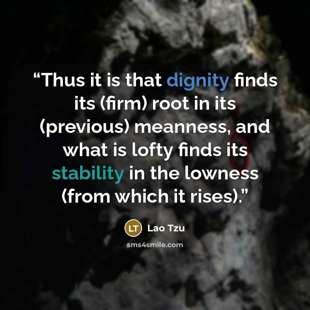 “Thus it is that dignity finds its (firm) root in its (previous) meanness, and what is lofty finds its stability in the lowness (from which it rises).” quote by Lao Tzu