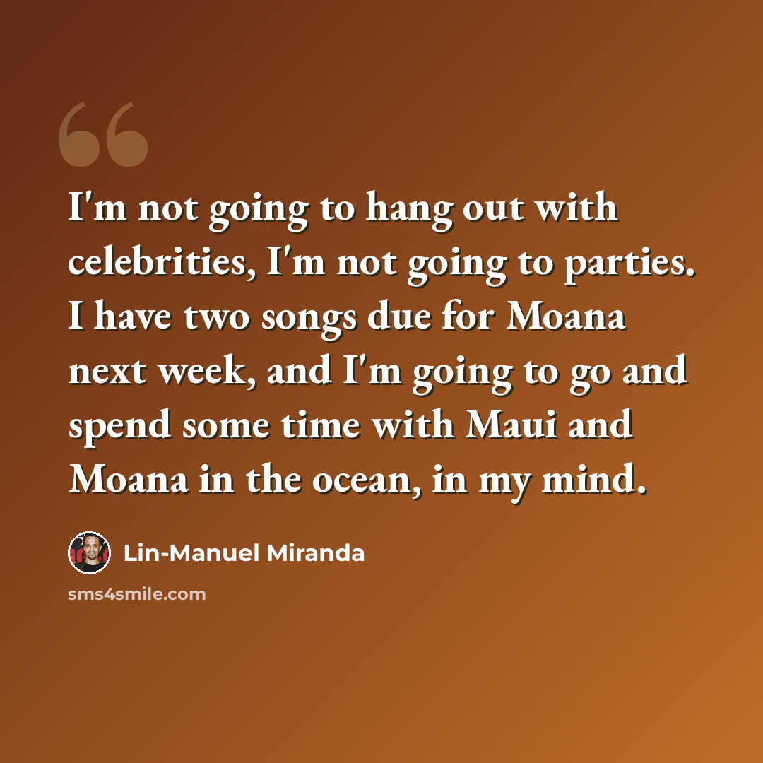 “I'm not going to hang out with celebrities, I'm not going to parties. I have two songs due for Moana next week, and I'm going to go and spend some time with Maui and Moana in the ocean, in my mind.” quote by Lin-Manuel Miranda