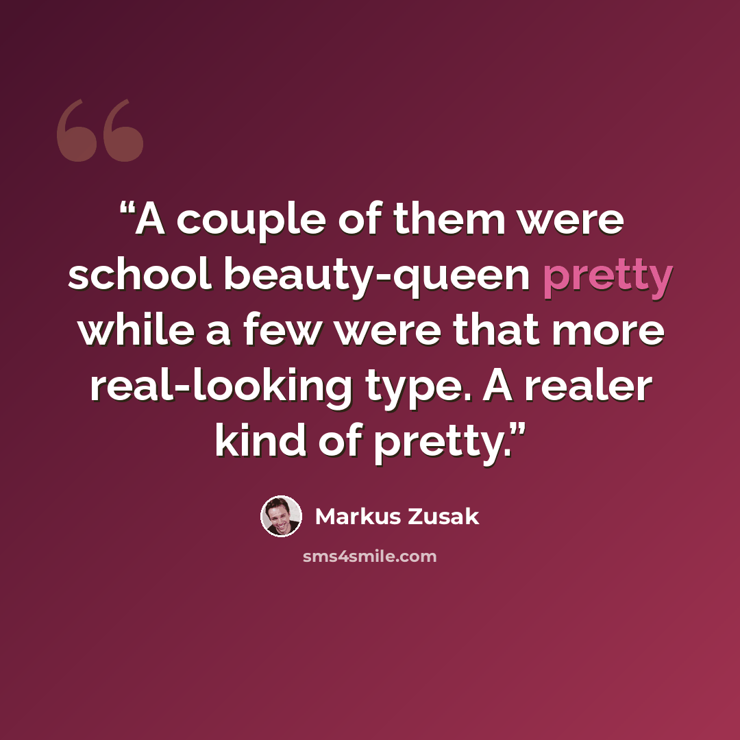 “A couple of them were school beauty-queen pretty while a few were that more real-looking type. A realer kind of pretty.” quote by Markus Zusak