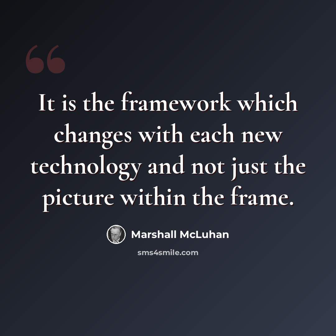 “It is the framework which changes with each new technology and not just the picture within the frame.” quote by Marshall McLuhan