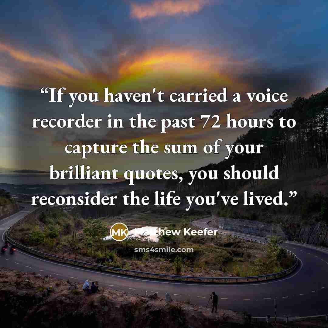 “If you haven't carried a voice recorder in the past 72 hours to capture the sum of your brilliant quotes, you should reconsider the life you've lived.” quote by Matthew Keefer