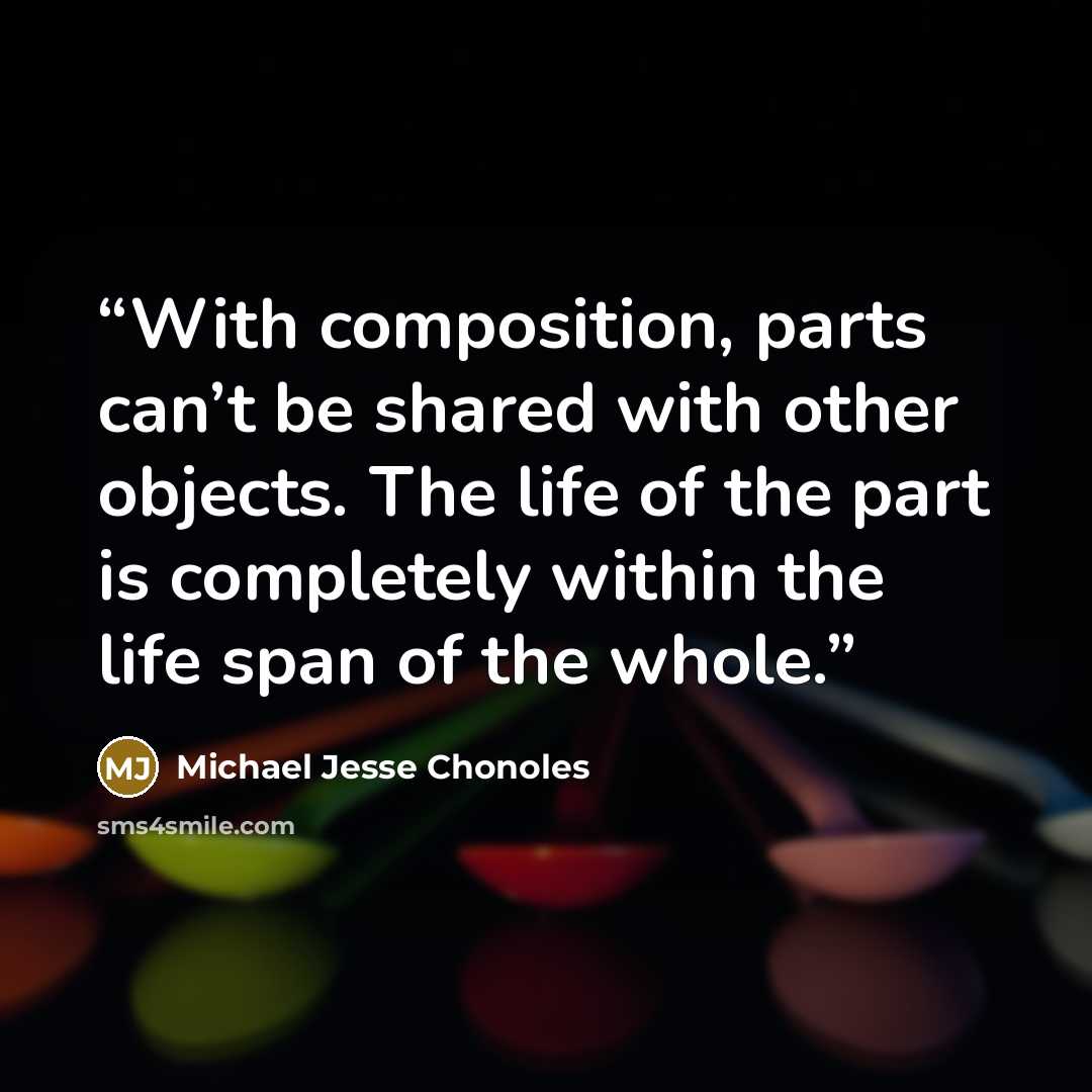 “With composition, parts can’t be shared with other objects. The life of the part is completely within the life span of the whole.” quote by Michael Jesse Chonoles