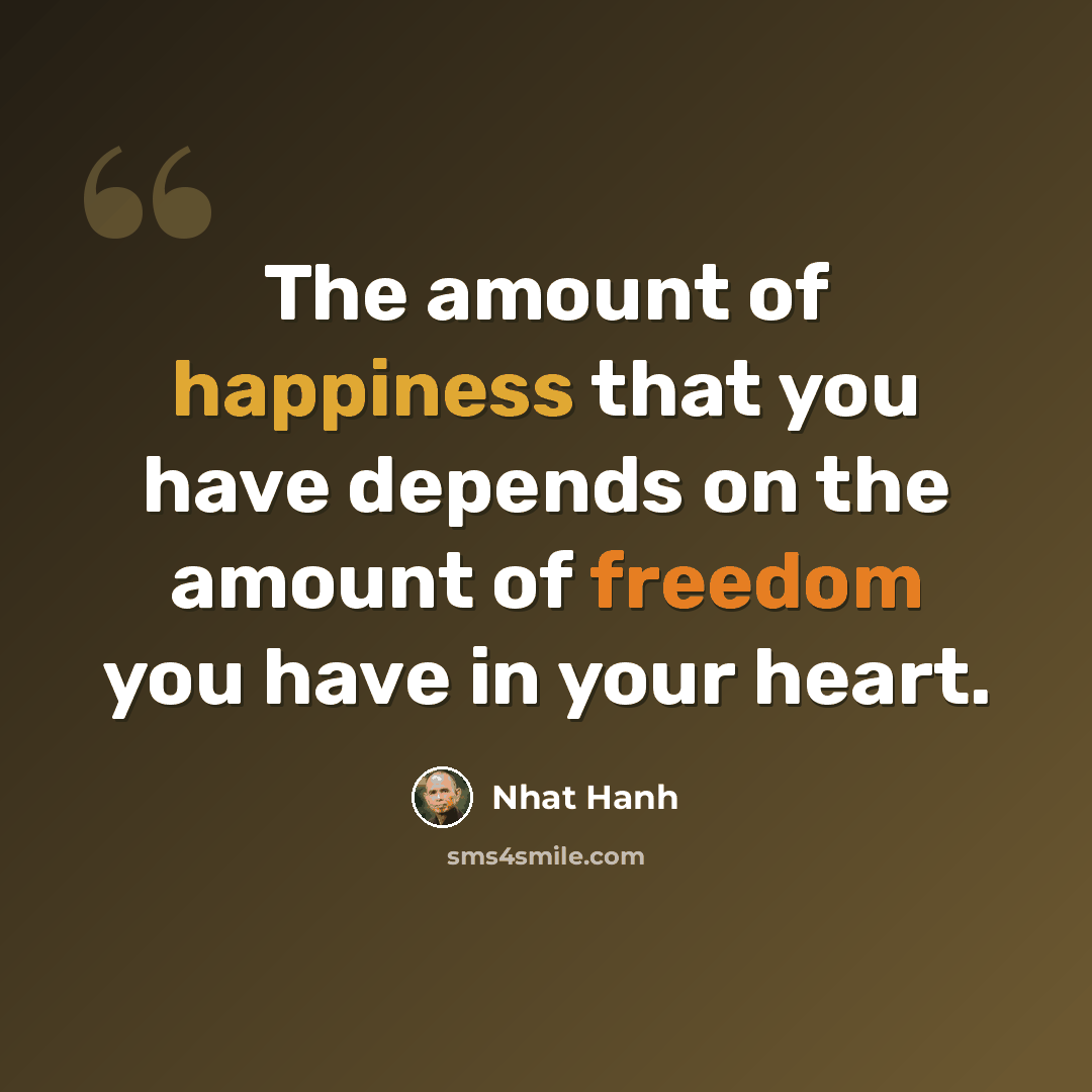 “The amount of happiness that you have depends on the amount of freedom you have in your heart.” quote by Nhat Hanh