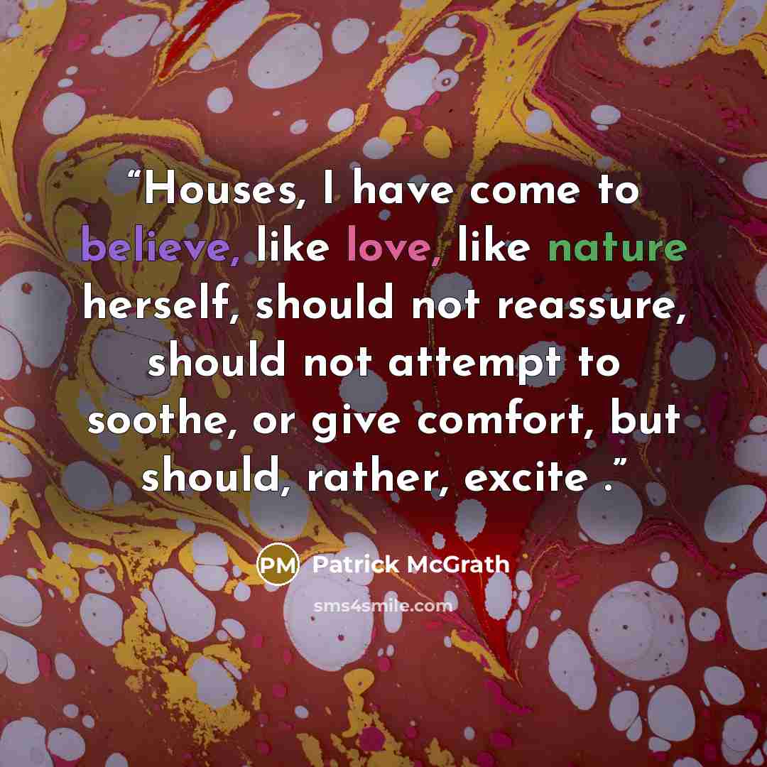 “Houses, I have come to believe, like love, like nature herself, should not reassure, should not attempt to soothe, or give comfort, but should, rather, excite .” quote by Patrick McGrath