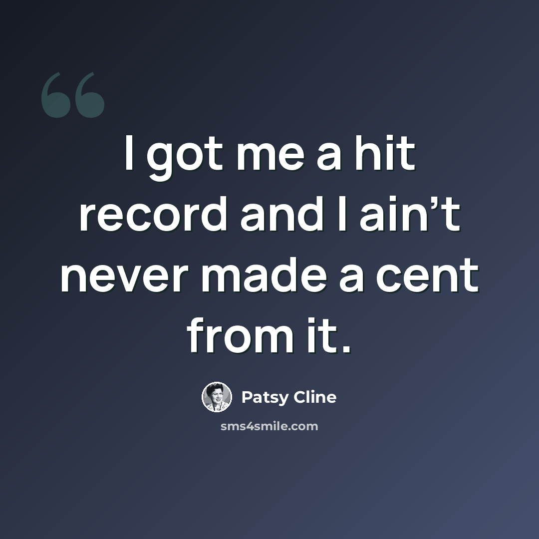 “I got me a hit record and I ain't never made a cent from it.” quote by Patsy Cline