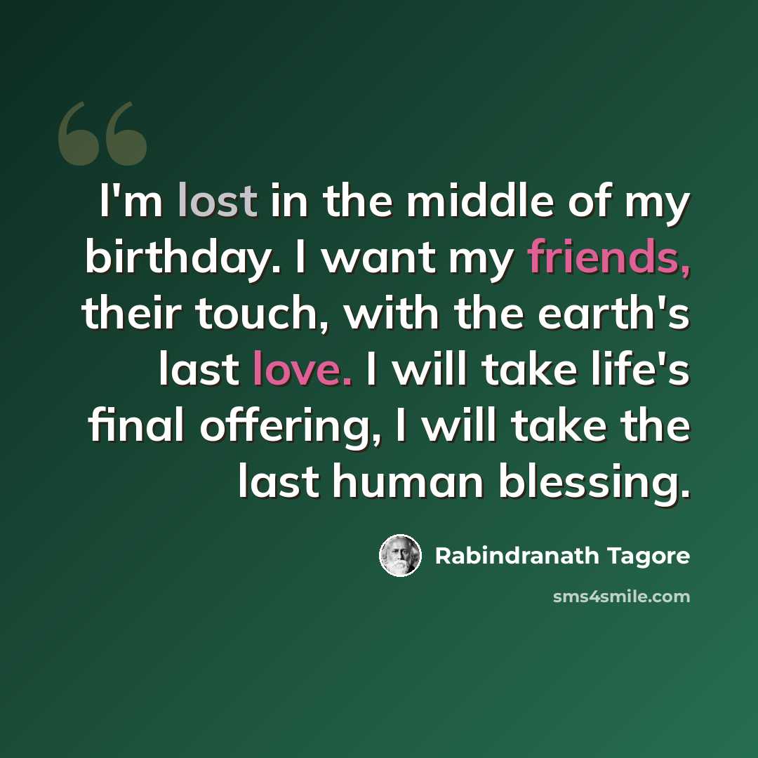 “I'm lost in the middle of my birthday. I want my friends, their touch, with the earth's last love. I will take life's final offering, I will take the last human blessing.” quote by Rabindranath Tagore