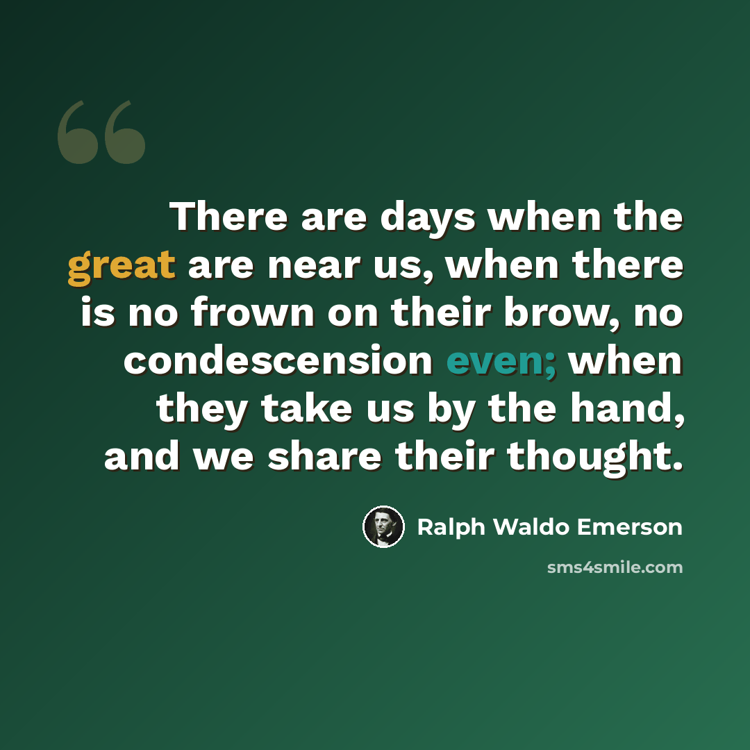“There are days when the great are near us, when there is no frown on their brow, no condescension even; when they take us by the hand, and we share their thought.” quote by Ralph Waldo Emerson