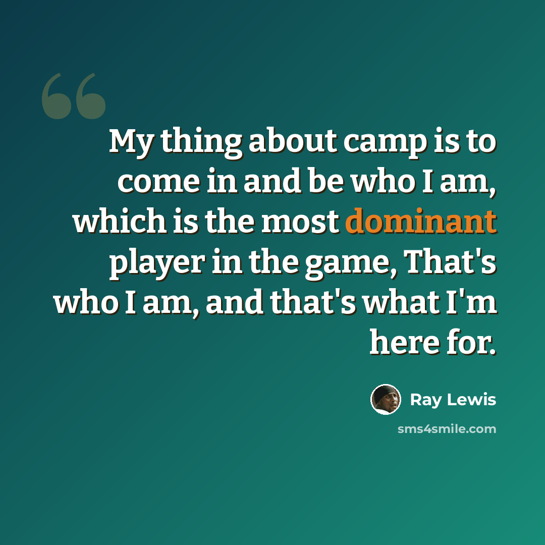 “My thing about camp is to come in and be who I am, which is the most dominant player in the game, That's who I am, and that's what I'm here for.” quote by Ray Lewis