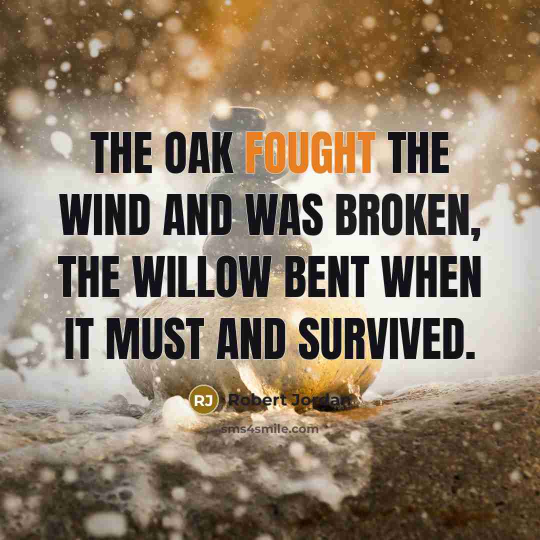“The oak fought the wind and was broken, the willow bent when it must and survived.” quote by Robert Jordan