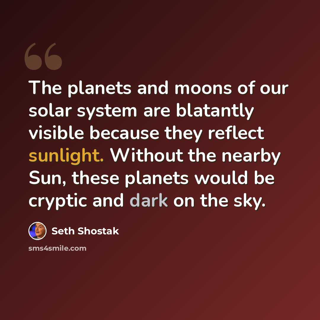 “The planets and moons of our solar system are blatantly visible because they reflect sunlight. Without the nearby Sun, these planets would be cryptic and dark on the sky.” quote by Seth Shostak