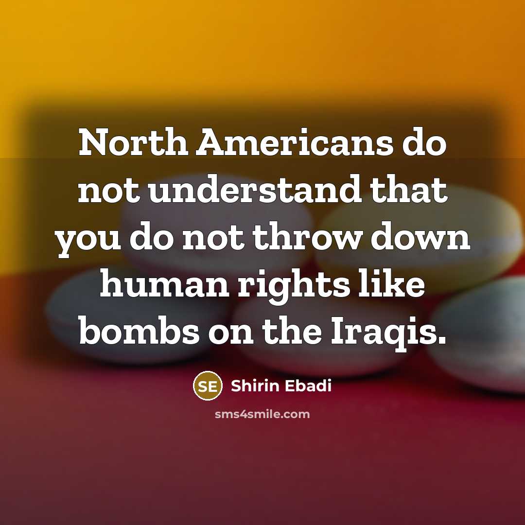 “North Americans do not understand that you do not throw down human rights like bombs on the Iraqis.” quote by Shirin Ebadi