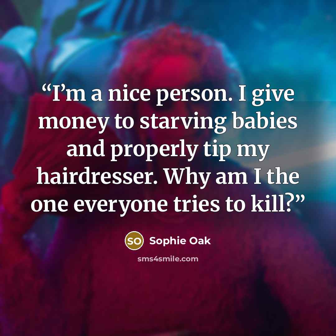 “I’m a nice person. I give money to starving babies and properly tip my hairdresser. Why am I the one everyone tries to kill?” quote by Sophie Oak