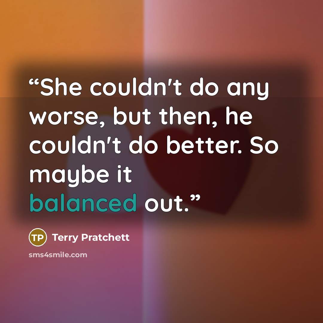 “She couldn't do any worse, but then, he couldn't do better. So maybe it balanced out.” quote by Terry Pratchett