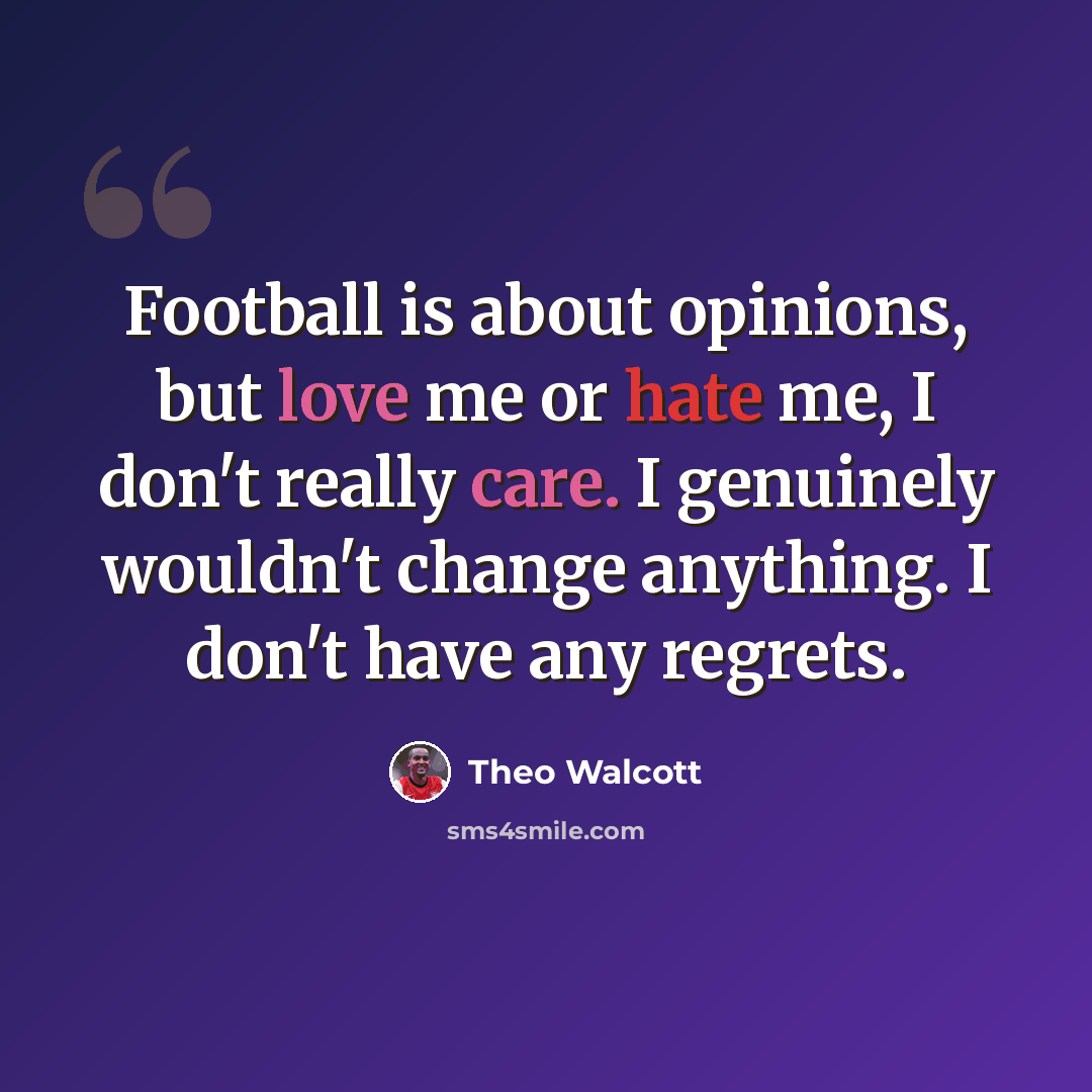 “Football is about opinions, but love me or hate me, I don't really care. I genuinely wouldn't change anything. I don't have any regrets.” quote by Theo Walcott