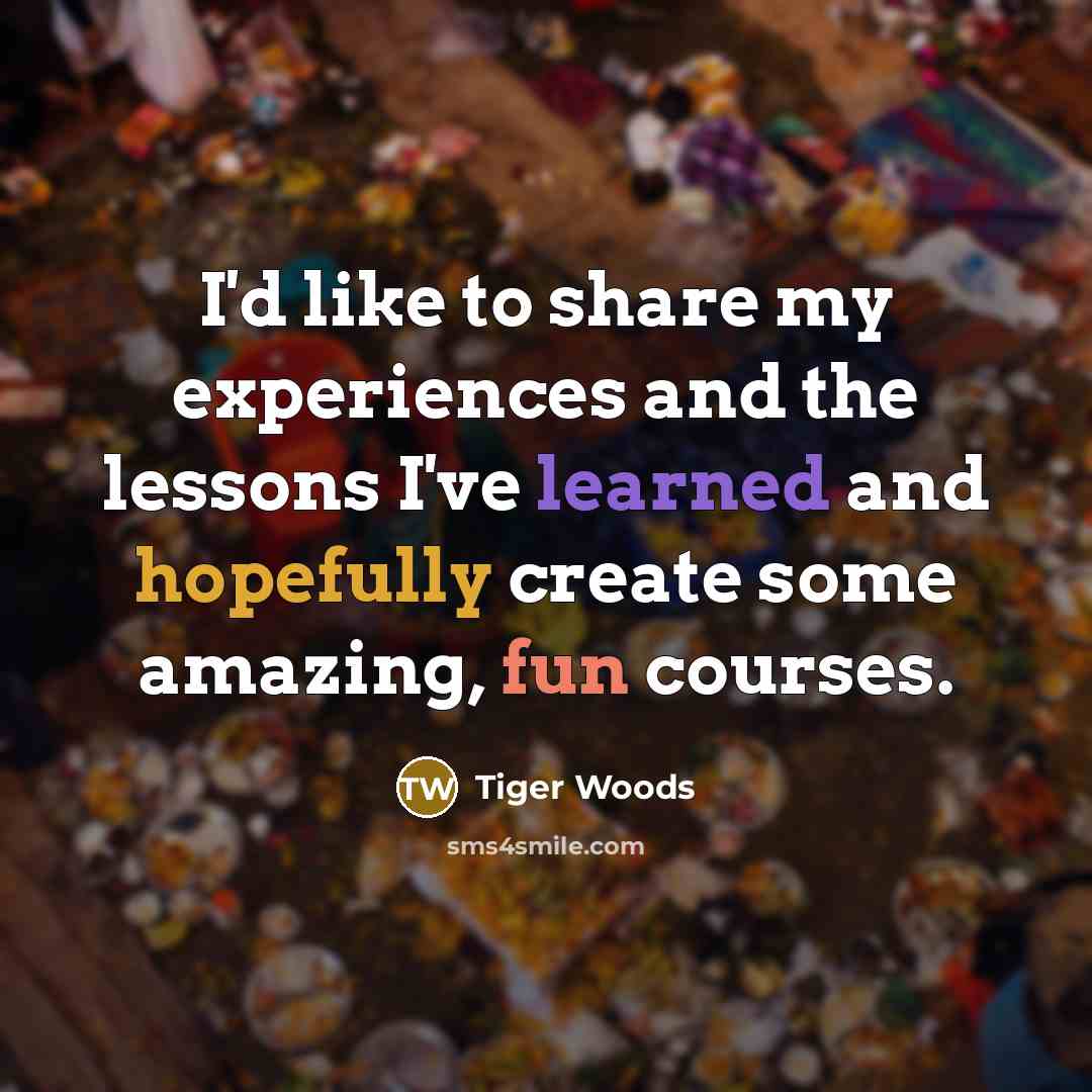 “I'd like to share my experiences and the lessons I've learned and hopefully create some amazing, fun courses.” quote by Tiger Woods