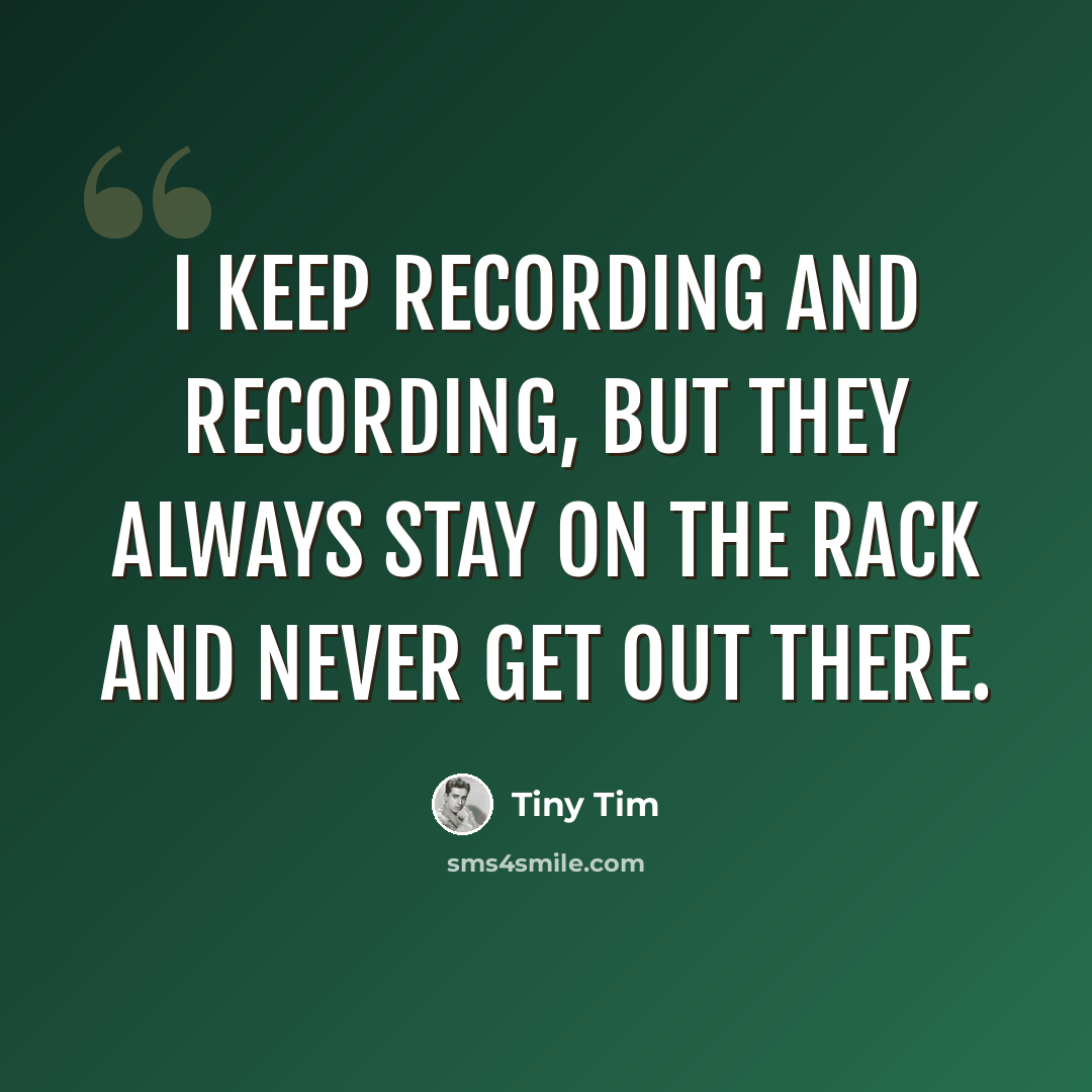 “I keep recording and recording, but they always stay on the rack and never get out there.” quote by Tiny Tim